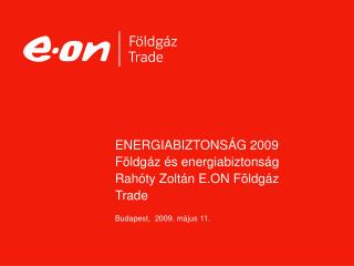 ENERGIABIZTONSÁG 2009 Földgáz és energiabiztonság Rahóty Zoltán E.ON Földgáz Trade