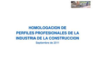 HOMOLOGACION DE PERFILES PROFESIONALES DE LA INDUSTRIA DE LA CONSTRUCCION Septiembre de 2011