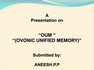 A Presentation on “OUM “ “(OVONIC UNIFIED MEMORY)” Submitted by: ANEESH.P.P