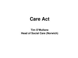 Care Act Tim O’Mullane Head of Social Care (Norwich)