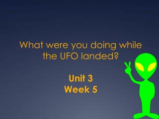 What were you doing while the UFO landed? Unit 3 Week 5