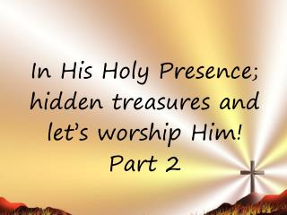 In His Holy Presence; hidden treasures and let’s worship Him! Part 2