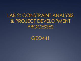 LAB 2: CONSTRAINT ANALYSIS &amp; PROJECT DEVELOPMENT PROCESSES GEO441