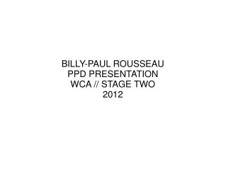 BILLY-PAUL ROUSSEAU PPD PRESENTATION WCA // STAGE TWO 2012