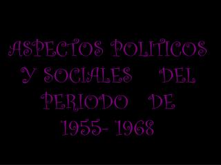 ASPECTOS POLITICOS Y SOCIALES DEL PERIODO DE 1955- 1968