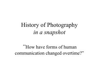 History of Photography in a snapshot “ How have forms of human communication changed overtime?”