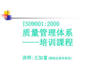 ISO 9001:2000 质量管理体系 ---- 培训 課程 讲师 : 王加富 ( 国家注册审核员 )
