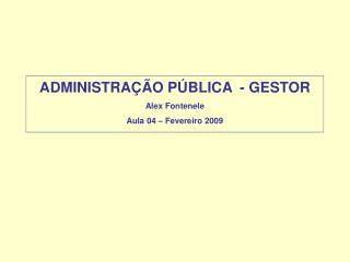 ADMINISTRAÇÃO PÚBLICA - GESTOR Alex Fontenele Aula 04 – Fevereiro 2009