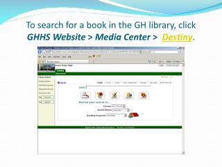 To search for a book in the GH library, click GHHS Website &gt; Media Center &gt; Destiny .