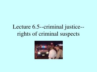 Lecture 6.5--criminal justice--rights of criminal suspects