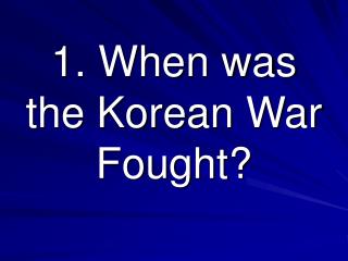 1. When was the Korean War Fought?