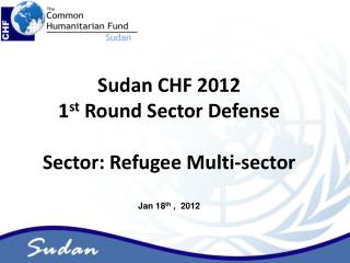 Sudan CHF 2012 1 st Round Sector Defense Sector: Refugee Multi-sector Jan 18 th , 2012