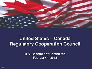 United States – Canada Regulatory Cooperation Council U.S. Chamber of Commerce February 4, 2013