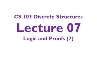 CS 103 Discrete Structures Lecture 07 Logic and Proofs ( 7 )
