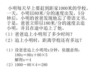 （ 1 ）设爸爸追上小明用 x 分钟，依题意得： 180x ＝ 80x ＋ 80×5 解得 x ＝ 4 （ 2 ） 1000 － 80×4 ＝ 280