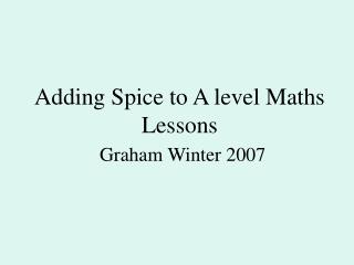 Adding Spice to A level Maths Lessons Graham Winter 2007