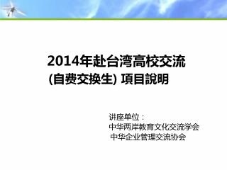201 4 年赴台湾高校交流 ( 自费交换生 ) 項目說明 讲座单位 ： 中华两岸教育文化交流学会 中华企业管理交流协会