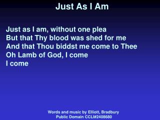 Just As I Am Just as I am, without one plea But that Thy blood was shed for me