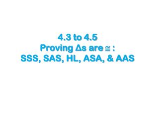 4.3 to 4.5 Proving Δ s are  : SSS, SAS, HL, ASA, &amp; AAS