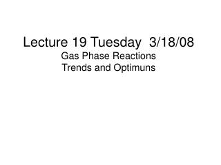 Lecture 19 Tuesday 3/18/08 Gas Phase Reactions Trends and Optimuns