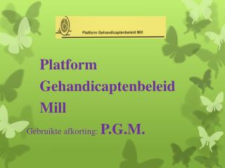 Platform Gehandicaptenbeleid Mill Gebruikte afkorting: P.G.M.
