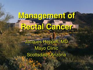 Management of Rectal Cancer Jacques Heppell, MD Mayo Clinic Scottsdale, Arizona