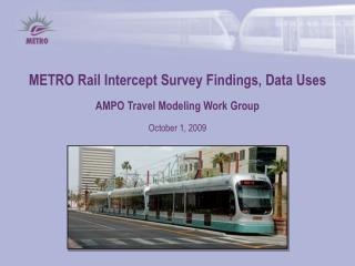 METRO Rail Intercept Survey Findings, Data Uses AMPO Travel Modeling Work Group October 1, 2009