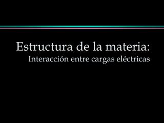 Estructura de la materia: Interacción entre cargas eléctricas