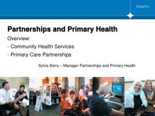Partnerships and Primary Health Overview: - Community Health Services - Primary Care Partnerships