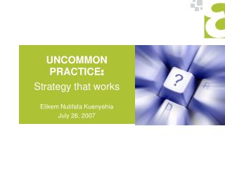 UNCOMMON PRACTICE : Strategy that works Elikem Nutifafa Kuenyehia July 26, 2007