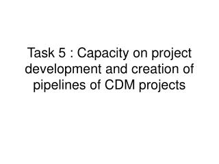 Task 5 : Capacity on project development and creation of pipelines of CDM projects