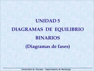 UNIDAD 5 DIAGRAMAS DE EQUILIBRIO BINARIOS (Diagramas de fases)