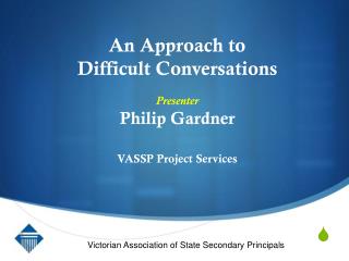 An Approach to Difficult Conversations Presenter Philip Gardner VASSP Project Services