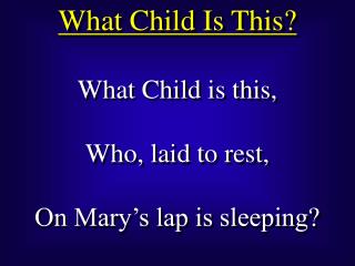 What Child is this, Who, laid to rest, On Mary’s lap is sleeping?