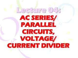 Lecture 04: AC SERIES/ PARALLEL CIRCUITS, VOLTAGE/ CURRENT DIVIDER