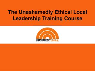 The Unashamedly Ethical Local Leadership Training Course