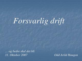 Forsvarlig drift … og bedre skal det bli 31. Oktober 2007				Odd Arild Haugen