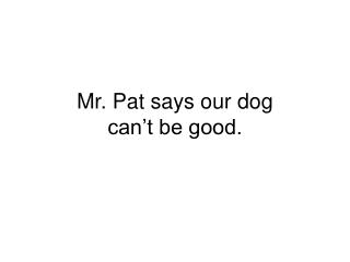 Mr. Pat says our dog can’t be good.