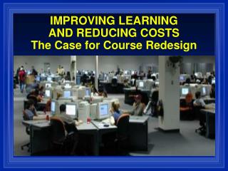 IMPROVING LEARNING AND REDUCING COSTS The Case for Course Redesign
