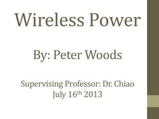 Wireless Power By: Peter Woods Supervising Professor: Dr. Chiao July 16 th 2013