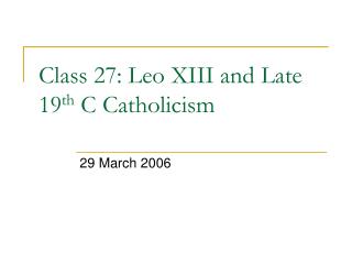 Class 27: Leo XIII and Late 19 th C Catholicism