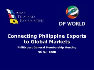 Connecting Philippine Exports to Global Markets PhilExport General Membership Meeting 30 Oct 2008