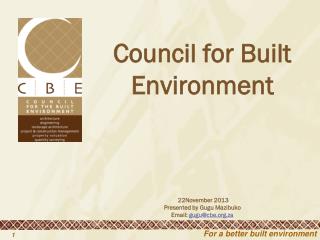 Council for Built Environment 22November 2013 Presented by Gugu Mazibuko Email: gugu@cbe.za