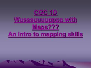 CGC 1D Wusssuuuupppp with Maps??? An Intro to mapping skills