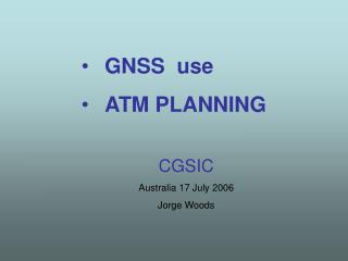 GNSS use ATM PLANNING CGSIC Australia 17 July 2006 Jorge Woods