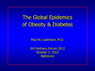 The Global Epidemics of Obesity &amp; Diabetes Paul W. Ladenson, M.D. JHI Partners Forum 2012