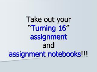 Take out your “ Turning 16 ” assignment and assignment notebooks !!!