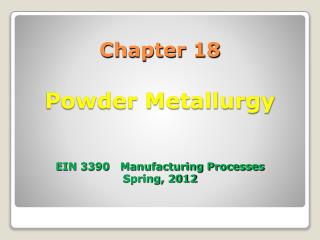 Chapter 18 Powder Metallurgy EIN 3390 Manufacturing Processes Spring, 2012