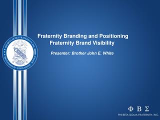 Fraternity Branding and Positioning Fraternity Brand Visibility Presenter: Brother John E. White