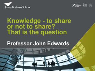 Knowledge - to share or not to share ? That is the question Professor John Edwards